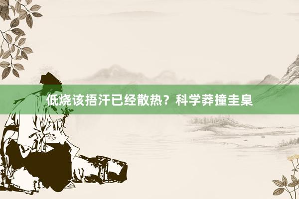 低烧该捂汗已经散热？科学莽撞圭臬