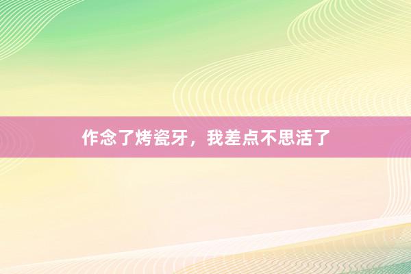 作念了烤瓷牙，我差点不思活了