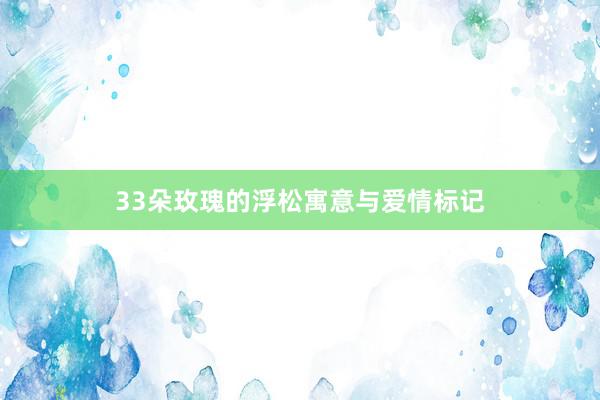 33朵玫瑰的浮松寓意与爱情标记